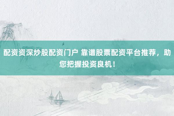 配资资深炒股配资门户 靠谱股票配资平台推荐，助您把握投资良机！