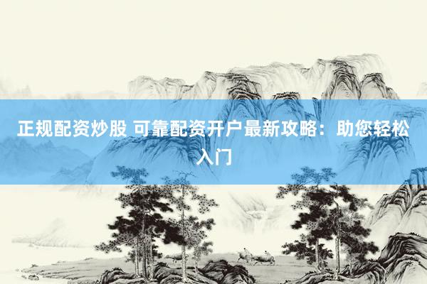 正规配资炒股 可靠配资开户最新攻略：助您轻松入门
