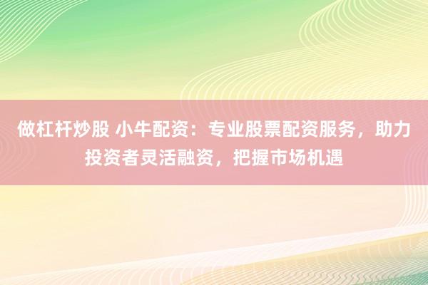 做杠杆炒股 小牛配资：专业股票配资服务，助力投资者灵活融资，把握市场机遇
