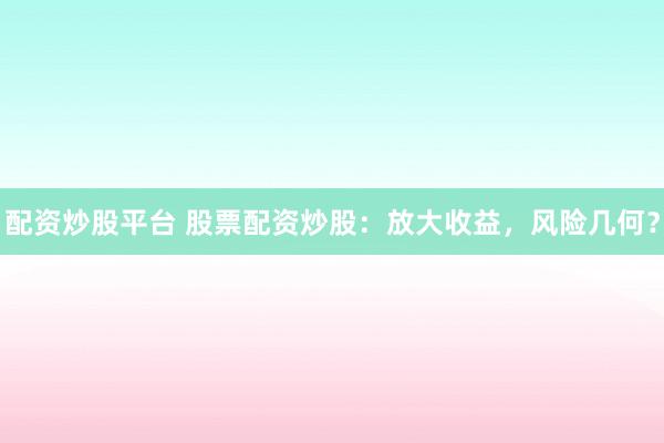 配资炒股平台 股票配资炒股：放大收益，风险几何？