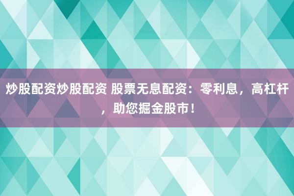 炒股配资炒股配资 股票无息配资：零利息，高杠杆，助您掘金股市！