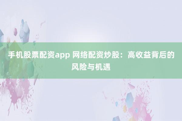 手机股票配资app 网络配资炒股：高收益背后的风险与机遇