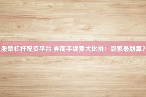股票杠杆配资平台 券商手续费大比拼：哪家最划算？