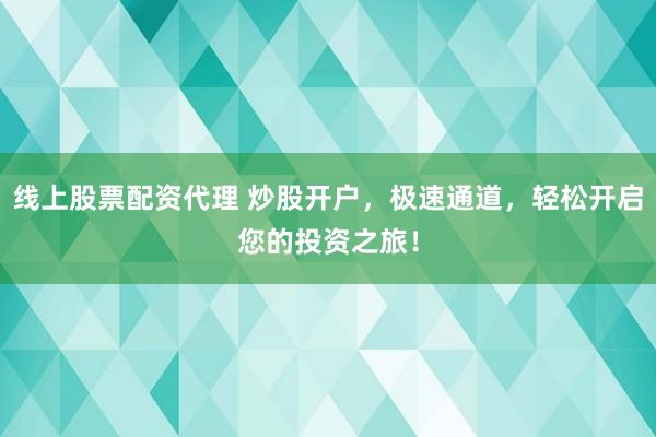 线上股票配资代理 炒股开户，极速通道，轻松开启您的投资之旅！