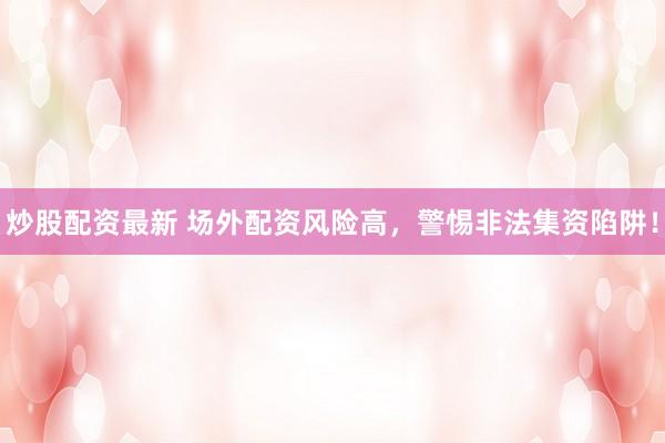 炒股配资最新 场外配资风险高，警惕非法集资陷阱！