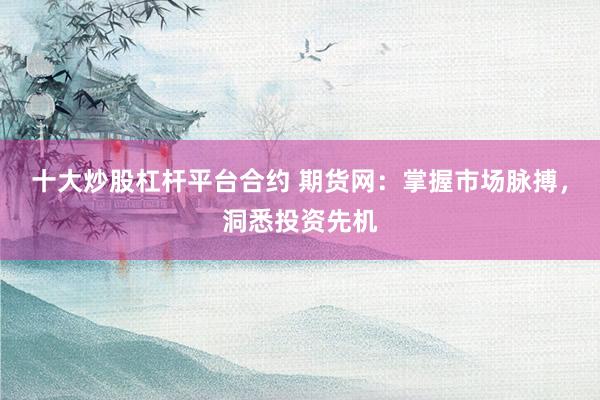 十大炒股杠杆平台合约 期货网：掌握市场脉搏，洞悉投资先机