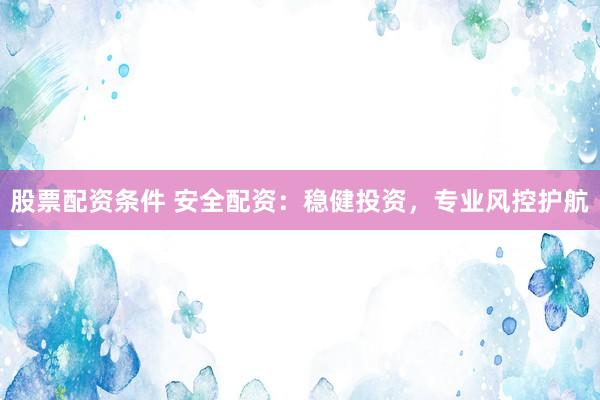 股票配资条件 安全配资：稳健投资，专业风控护航