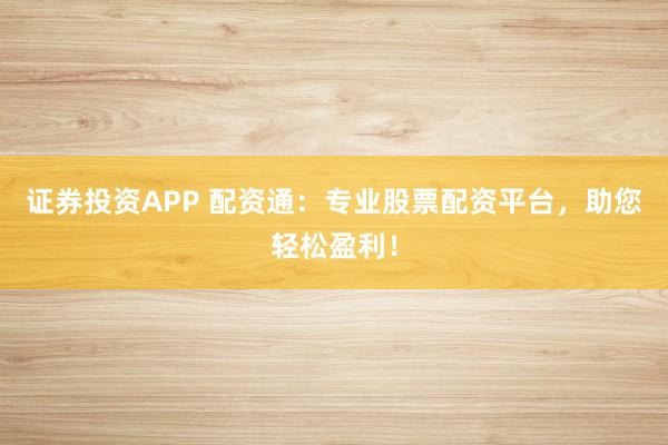 证券投资APP 配资通：专业股票配资平台，助您轻松盈利！