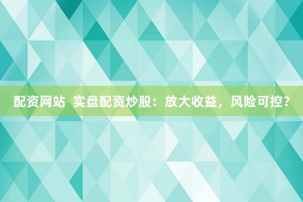 配资网站  实盘配资炒股：放大收益，风险可控？