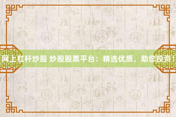 网上杠杆炒股 炒股股票平台：精选优质，助您投资！