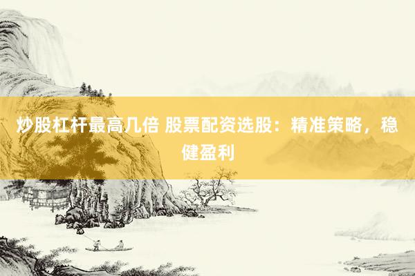 炒股杠杆最高几倍 股票配资选股：精准策略，稳健盈利