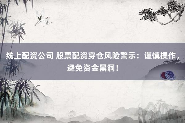 线上配资公司 股票配资穿仓风险警示：谨慎操作，避免资金黑洞！