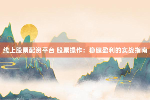 线上股票配资平台 股票操作：稳健盈利的实战指南