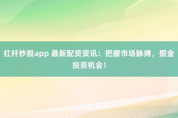 杠杆炒股app 最新配资资讯：把握市场脉搏，掘金投资机会！