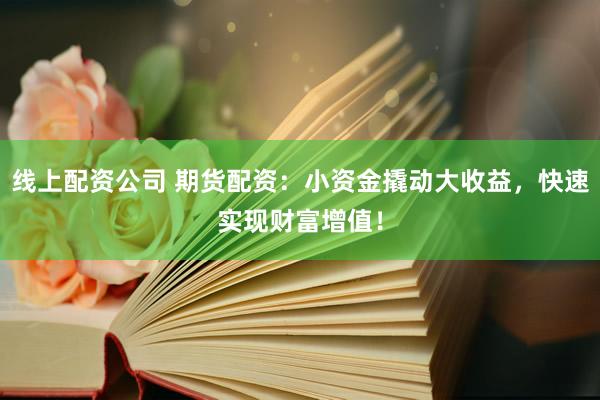 线上配资公司 期货配资：小资金撬动大收益，快速实现财富增值！
