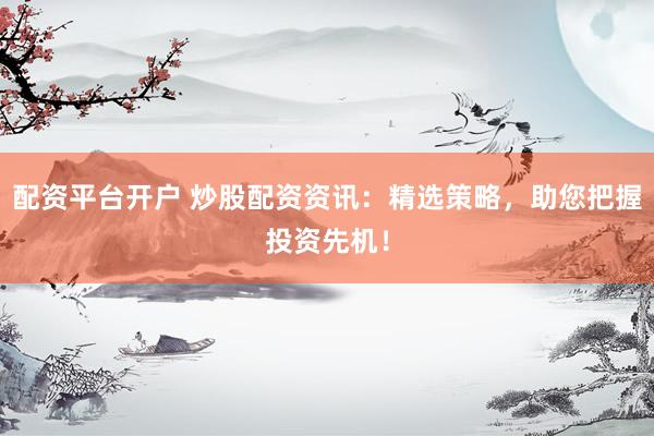 配资平台开户 炒股配资资讯：精选策略，助您把握投资先机！