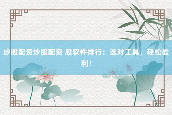 炒股配资炒股配资 股软件排行：选对工具，轻松盈利！