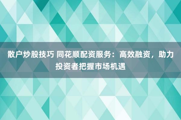 散户炒股技巧 同花顺配资服务：高效融资，助力投资者把握市场机遇