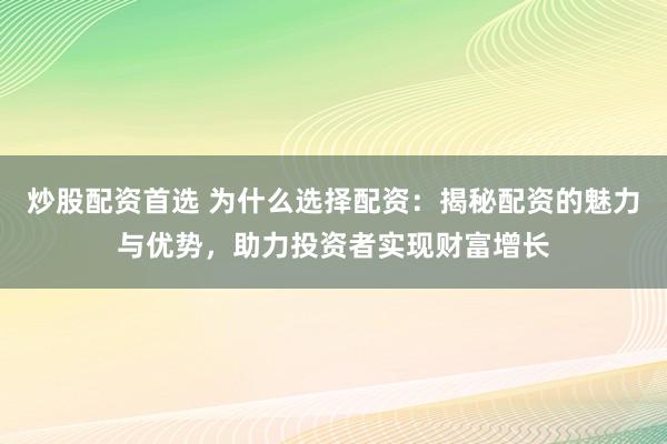 炒股配资首选 为什么选择配资：揭秘配资的魅力与优势，助力投资者实现财富增长