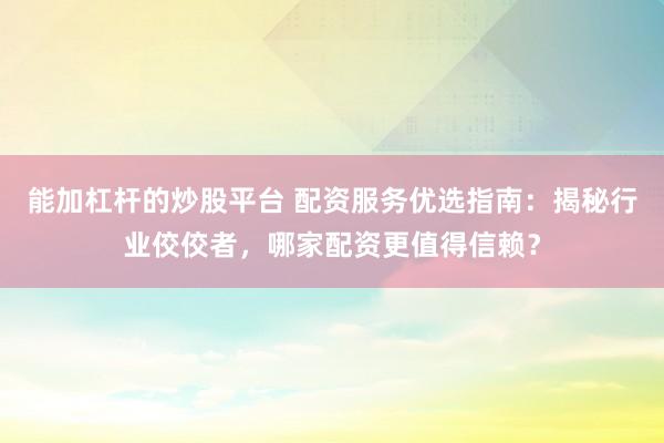 能加杠杆的炒股平台 配资服务优选指南：揭秘行业佼佼者，哪家配资更值得信赖？