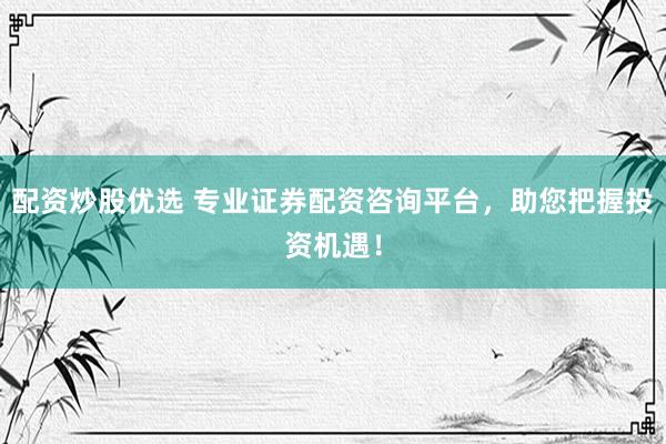 配资炒股优选 专业证券配资咨询平台，助您把握投资机遇！