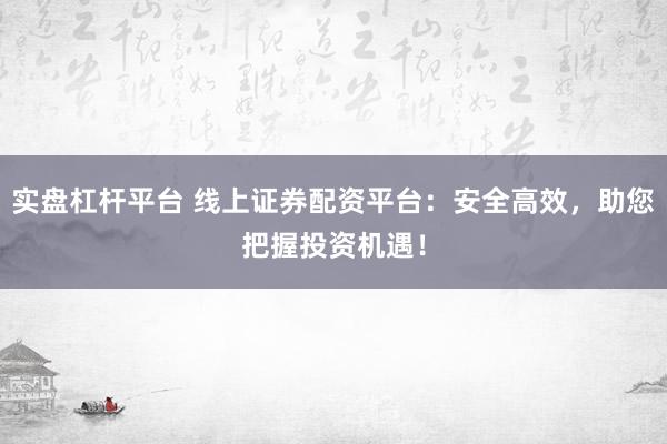 实盘杠杆平台 线上证券配资平台：安全高效，助您把握投资机遇！