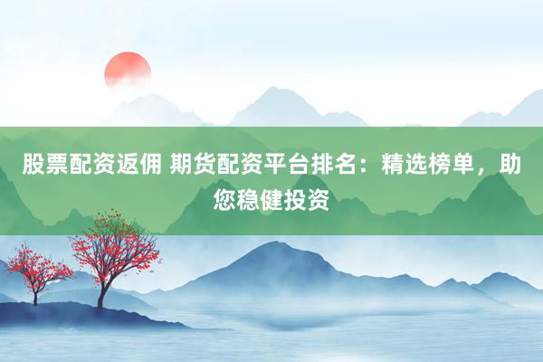 股票配资返佣 期货配资平台排名：精选榜单，助您稳健投资