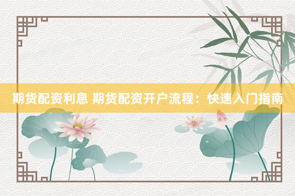 期货配资利息 期货配资开户流程：快速入门指南