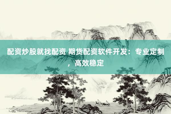 配资炒股就找配资 期货配资软件开发：专业定制，高效稳定