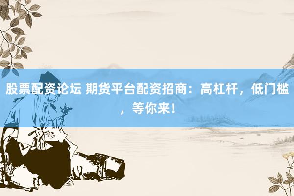 股票配资论坛 期货平台配资招商：高杠杆，低门槛，等你来！