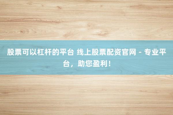 股票可以杠杆的平台 线上股票配资官网 - 专业平台，助您盈利！