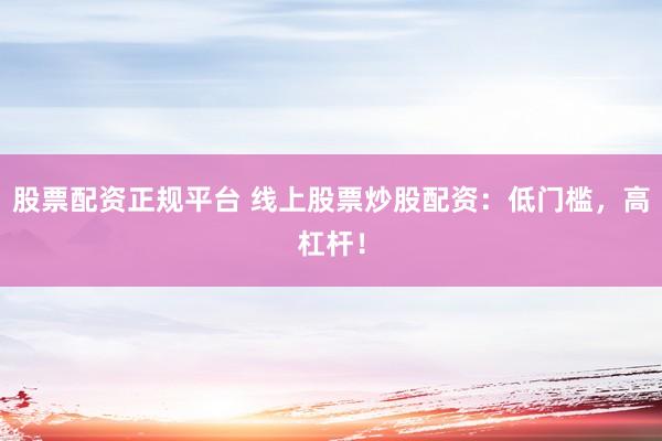 股票配资正规平台 线上股票炒股配资：低门槛，高杠杆！