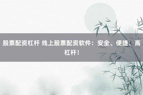 股票配资杠杆 线上股票配资软件：安全、便捷、高杠杆！