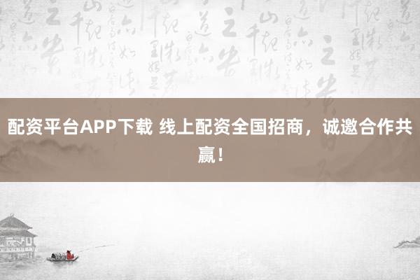 配资平台APP下载 线上配资全国招商，诚邀合作共赢！