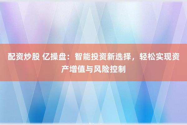 配资炒股 亿操盘：智能投资新选择，轻松实现资产增值与风险控制