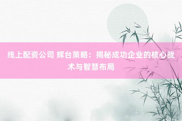 线上配资公司 辉台策略：揭秘成功企业的核心战术与智慧布局
