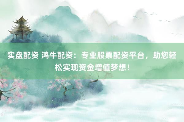 实盘配资 鸿牛配资：专业股票配资平台，助您轻松实现资金增值梦想！