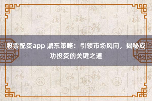 股票配资app 鼎东策略：引领市场风向，揭秘成功投资的关键之道