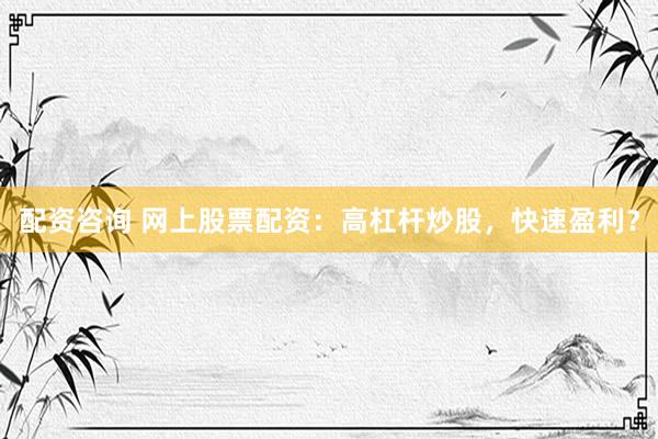 配资咨询 网上股票配资：高杠杆炒股，快速盈利？
