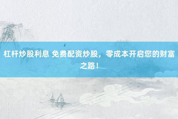 杠杆炒股利息 免费配资炒股，零成本开启您的财富之路！