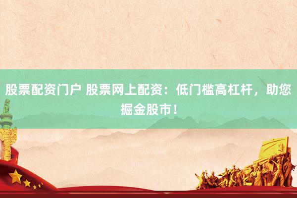 股票配资门户 股票网上配资：低门槛高杠杆，助您掘金股市！