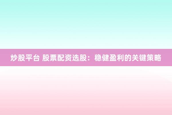 炒股平台 股票配资选股：稳健盈利的关键策略