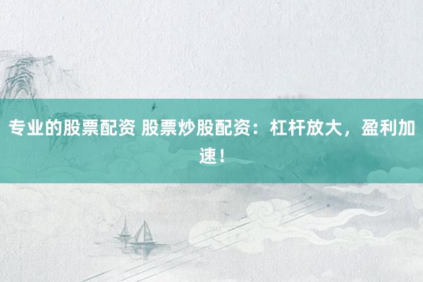 专业的股票配资 股票炒股配资：杠杆放大，盈利加速！