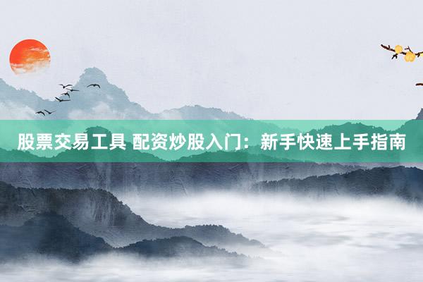 股票交易工具 配资炒股入门:新手快速上手指南