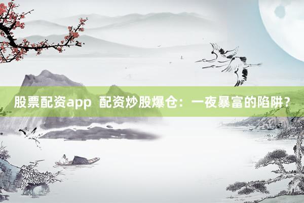 股票配资app  配资炒股爆仓:一夜暴富的陷阱?