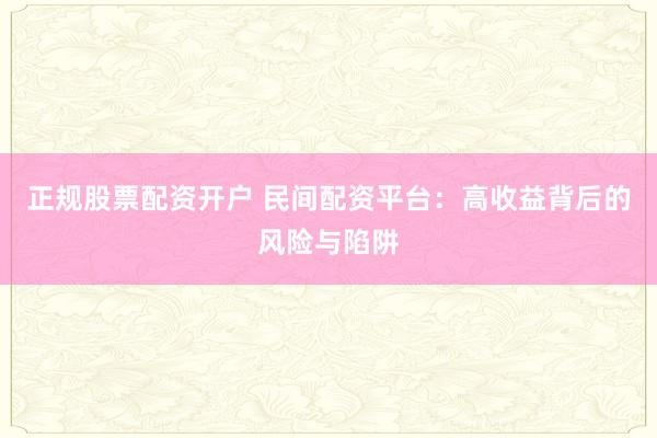 正规股票配资开户 民间配资平台:高收益背后的风险与陷阱