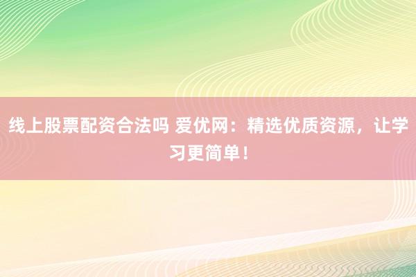线上股票配资合法吗 爱优网:精选优质资源,让学习更简单!