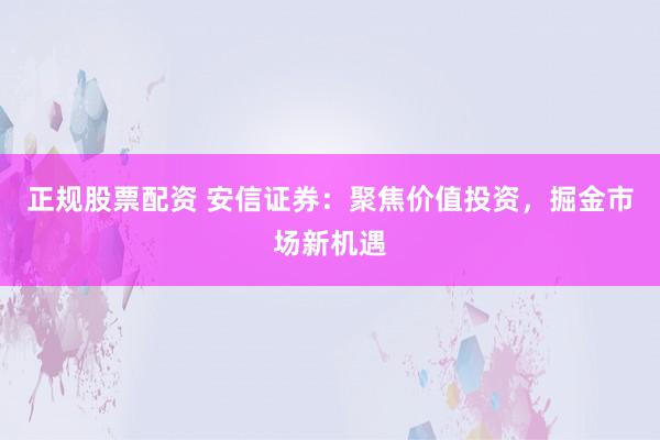 正规股票配资 安信证券:聚焦价值投资,掘金市场新机遇