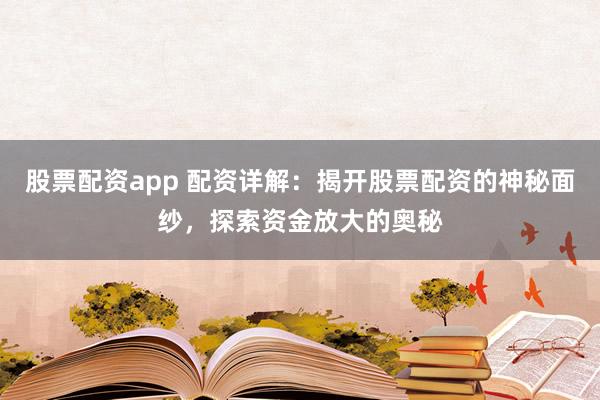 股票配资app 配资详解:揭开股票配资的神秘面纱,探索资金放大的奥秘