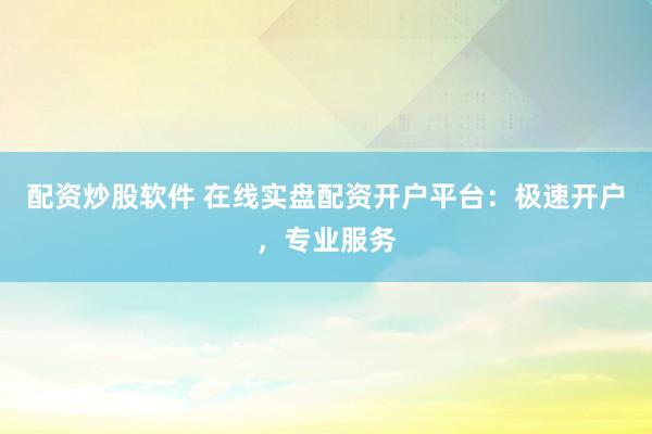 配资炒股软件 在线实盘配资开户平台:极速开户,专业服务